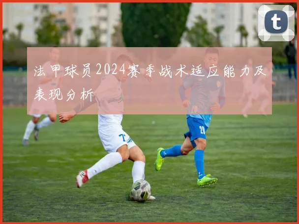 法甲球员2024赛季战术适应能力及表现分析