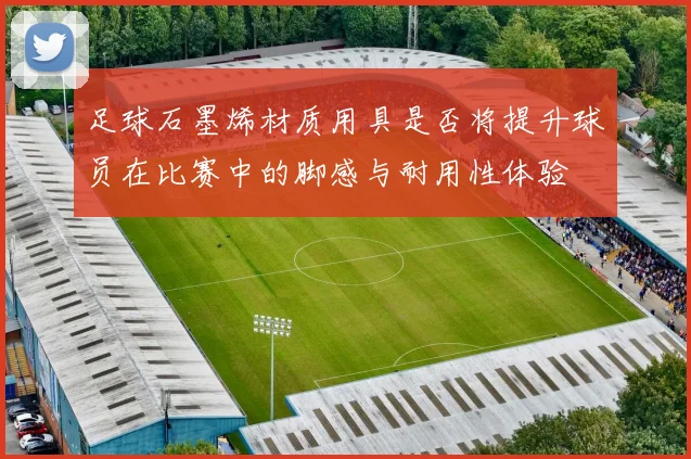 足球石墨烯材质用具是否将提升球员在比赛中的脚感与耐用性体验
