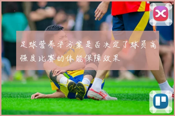 足球营养学方案是否决定了球员高强度比赛的体能保障效果