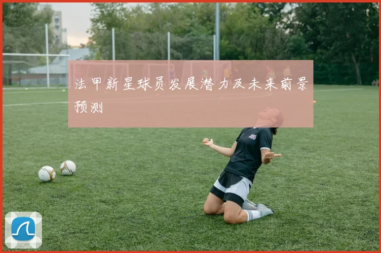 法甲新星球员发展潜力及未来前景预测