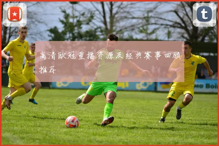 高清欧冠重播资源及经典赛事回顾推荐
