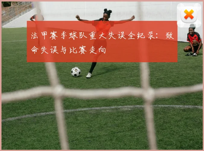 法甲赛季球队重大失误全纪录：致命失误与比赛走向